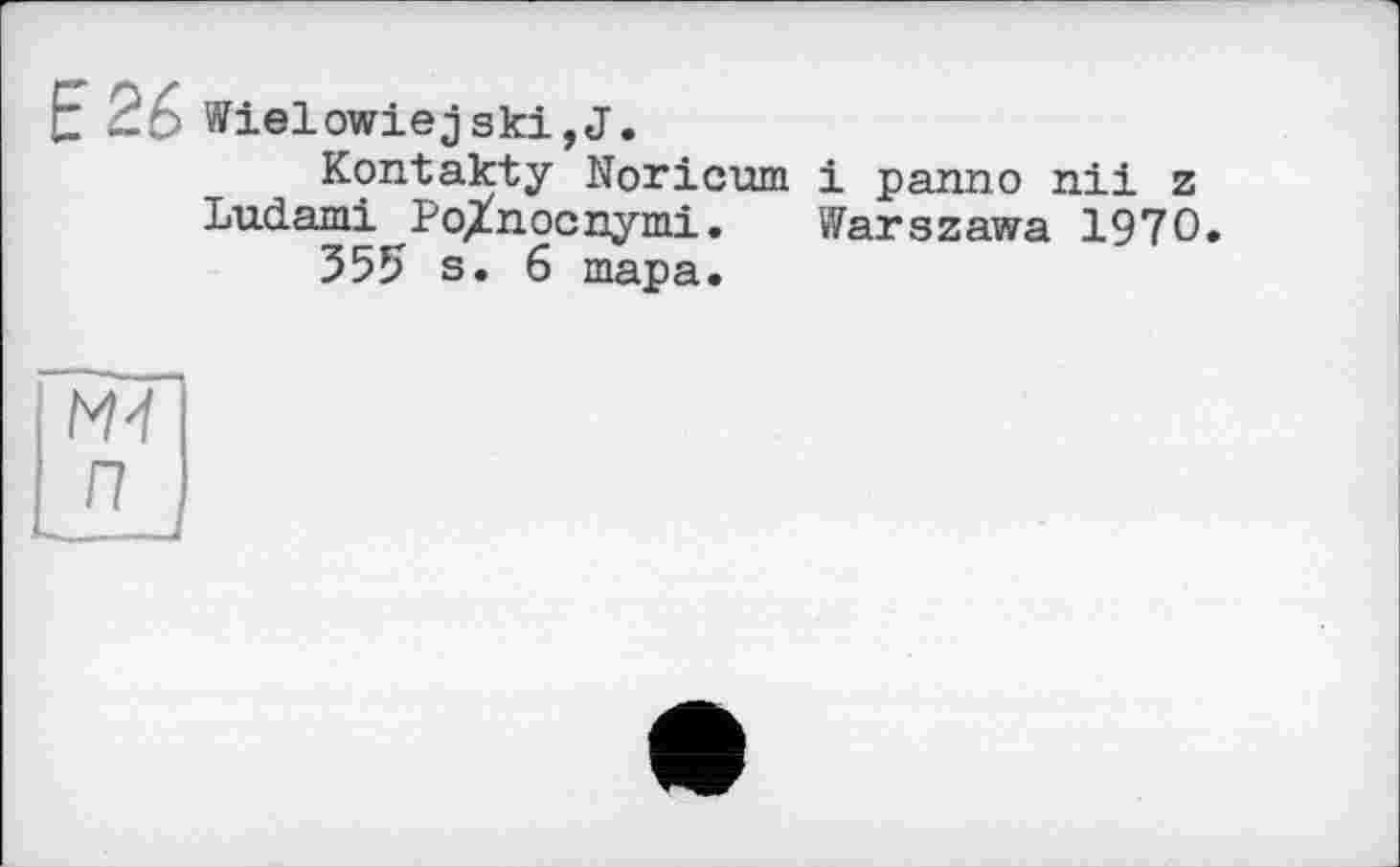 ﻿Е26 Wielowiejski,J.
Kontakty Noricum і panno nii z Ludami PoXnocnymi. Warszawa 1970.
355 s. 6 тара.
MJ П